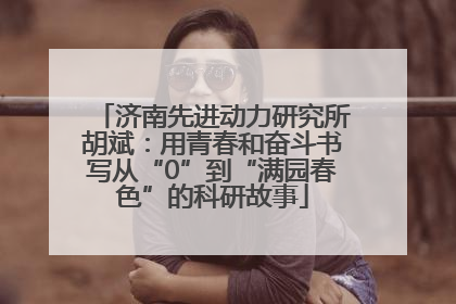 济南先进动力研究所胡斌：用青春和奋斗书写从“0”到“满园春色”的科研故事