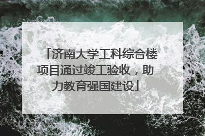 济南大学工科综合楼项目通过竣工验收，助力教育强国建设