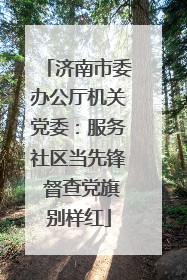 济南市委办公厅机关党委：服务社区当先锋 督查党旗别样红