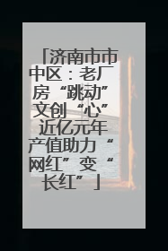 济南市市中区：老厂房“跳动”文创“心” 近亿元年产值助力“网红”变“长红”