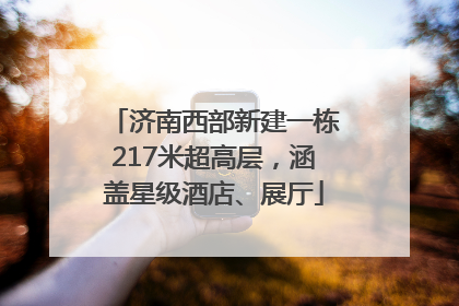 济南西部新建一栋217米超高层，涵盖星级酒店、展厅