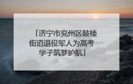 济宁市兖州区鼓楼街道退役军人为高考学子筑梦护航