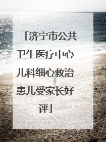 济宁市公共卫生医疗中心儿科细心救治患儿受家长好评