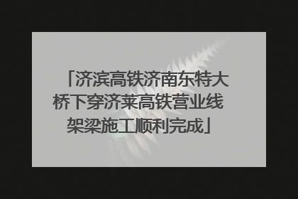 济滨高铁济南东特大桥下穿济莱高铁营业线架梁施工顺利完成