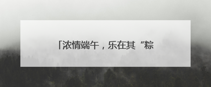 浓情端午，乐在其“粽”｜山东移动菏泽分公司举行端午节主题活动