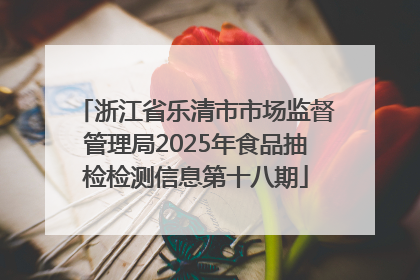 浙江省乐清市市场监督管理局2025年食品抽检检测信息第十八期