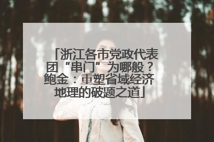 浙江各市党政代表团“串门”为哪般？鲍金：重塑省域经济地理的破题之道