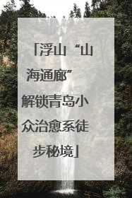 浮山“山海通廊” 解锁青岛小众治愈系徒步秘境