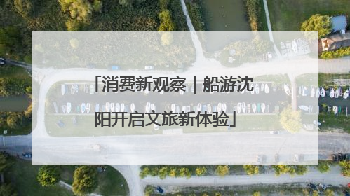 消费新观察｜船游沈阳开启文旅新体验