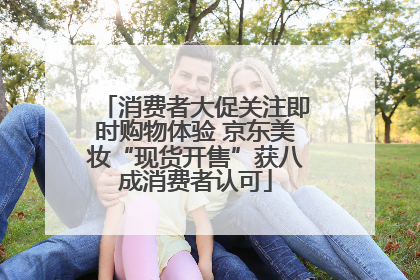 消费者大促关注即时购物体验 京东美妆“现货开售”获八成消费者认可