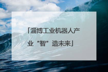 淄博工业机器人产业“智”造未来