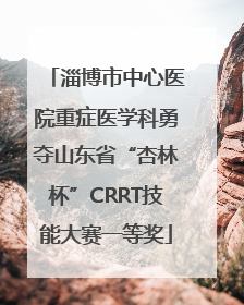淄博市中心医院重症医学科勇夺山东省“杏林杯”CRRT技能大赛一等奖