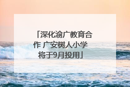 深化渝广教育合作 广安树人小学将于9月投用