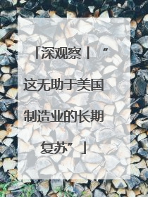 深观察丨“这无助于美国制造业的长期复苏”
