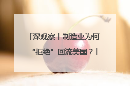 深观察丨制造业为何“拒绝”回流美国？