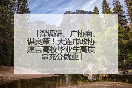 深调研、广协商、谋良策！大连市政协建言高校毕业生高质量充分就业