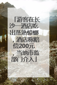 游客在长沙一酒店吃出蒸熟蟑螂，酒店称赔偿200元，当地市监部门介入