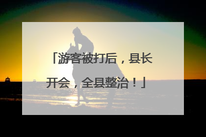 游客被打后，县长开会，全县整治！
