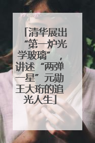 清华展出“第一炉光学玻璃”，讲述“两弹一星”元勋王大珩的追光人生