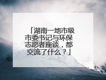 湖南一地市级市委书记与环保志愿者座谈，都交流了什么？