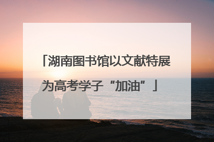 湖南图书馆以文献特展为高考学子“加油”