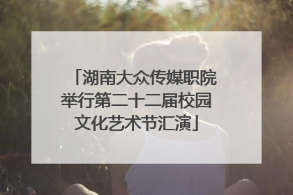 湖南大众传媒职院举行第二十二届校园文化艺术节汇演