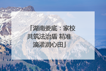 湖南娄底：家校共筑法治盾 精准滴灌润心田