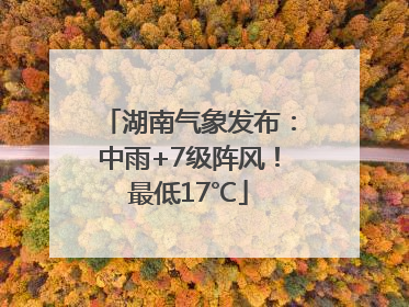 湖南气象发布:中雨+7级阵风!最低17℃