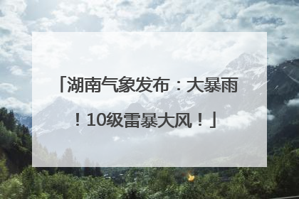 湖南气象发布：大暴雨！10级雷暴大风！