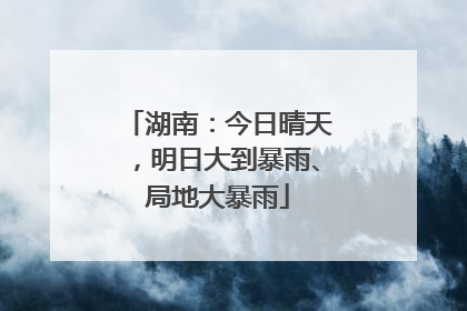湖南：今日晴天，明日大到暴雨、局地大暴雨