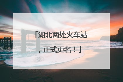 湖北两处火车站，正式更名！