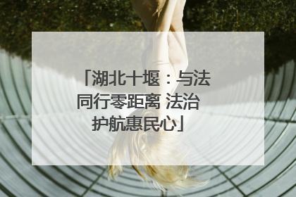 湖北十堰：与法同行零距离 法治护航惠民心
