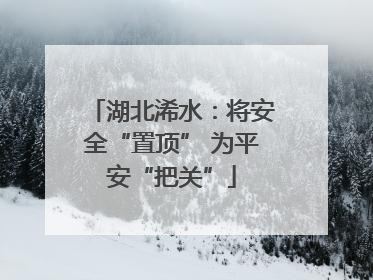 湖北浠水：将安全“置顶” 为平安“把关”