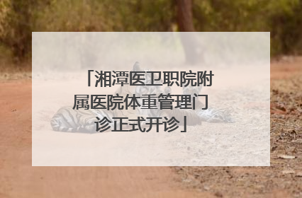 湘潭医卫职院附属医院体重管理门诊正式开诊