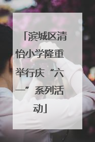 滨城区清怡小学隆重举行庆“六一”系列活动