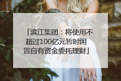 滨江集团：将使用不超过100亿元暂时闲置自有资金委托理财
