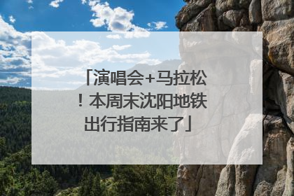 演唱会+马拉松！本周末沈阳地铁出行指南来了