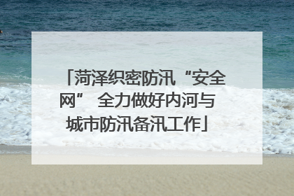 菏泽织密防汛“安全网” 全力做好内河与城市防汛备汛工作