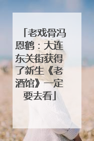 老戏骨冯恩鹤：大连东关街获得了新生《老酒馆》一定要去看