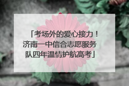 考场外的爱心接力！济南一中信合志愿服务队四年温情护航高考