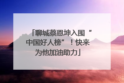聊城蔡恩坤入围“中国好人榜”！快来为他加油助力