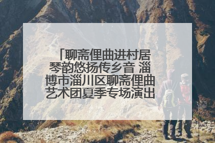 聊斋俚曲进村居 琴韵悠扬传乡音 淄博市淄川区聊斋俚曲艺术团夏季专场演出在杏园子村举行