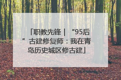 职教先锋｜“95后”古建修复师：我在青岛历史城区修古建