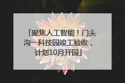 聚焦人工智能！门头沟一科技园竣工验收，计划10月开园