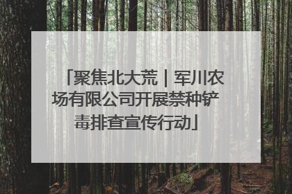 聚焦北大荒｜军川农场有限公司开展禁种铲毒排查宣传行动