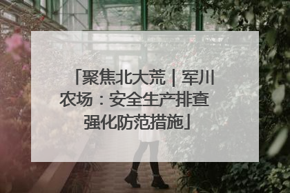 聚焦北大荒｜军川农场：安全生产排查 强化防范措施