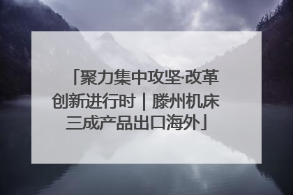 聚力集中攻坚·改革创新进行时｜滕州机床三成产品出口海外