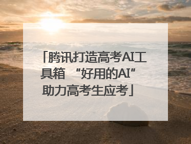 腾讯打造高考AI工具箱 “好用的AI”助力高考生应考
