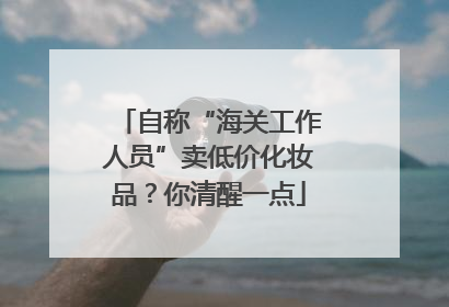 自称“海关工作人员”卖低价化妆品？你清醒一点