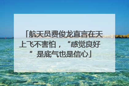 航天员费俊龙直言在天上飞不害怕，“感觉良好”是底气也是信心
